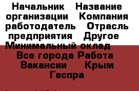 Начальник › Название организации ­ Компания-работодатель › Отрасль предприятия ­ Другое › Минимальный оклад ­ 1 - Все города Работа » Вакансии   . Крым,Гаспра